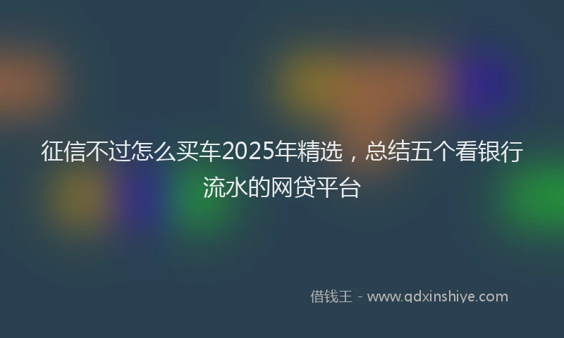 征信不过怎么买车2025年精选，总结五个看银行流水的网贷平台