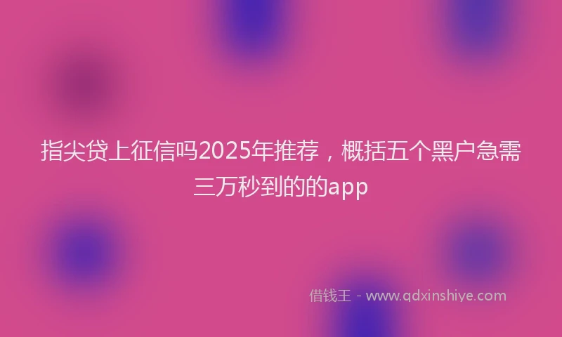 指尖贷上征信吗2025年推荐，概括五个黑户急需三万秒到的的app