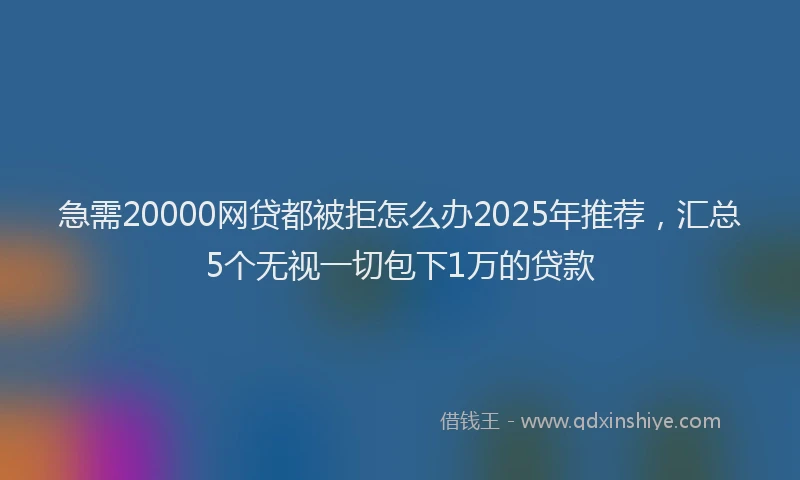 急需20000网贷都被拒怎么办2025年推荐，汇总5个无视一切包下1万的贷款
