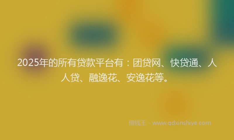 2025年的所有贷款平台有：团贷网、快贷通、人人贷、融逸花、安逸花等。