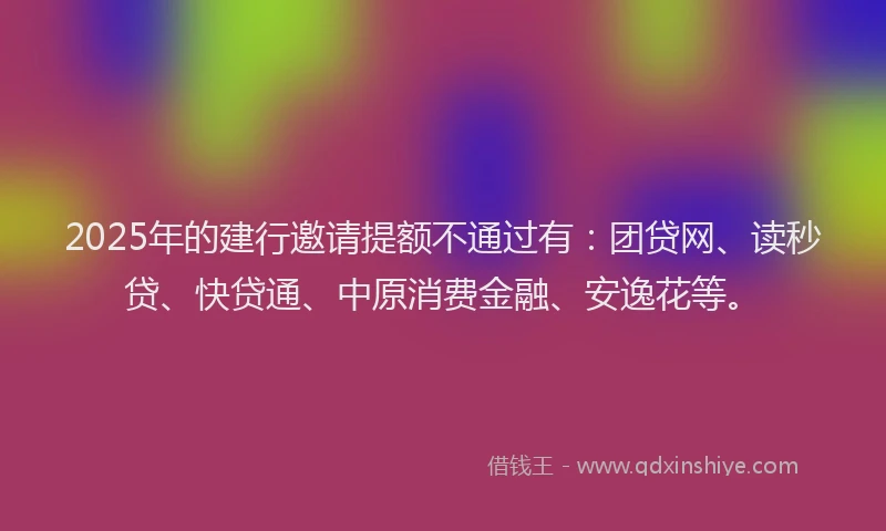 2025年的建行邀请提额不通过有：团贷网、读秒贷、快贷通、中原消费金融、安逸花等。