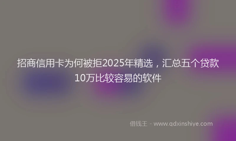 招商信用卡为何被拒2025年精选，汇总五个贷款10万比较容易的软件