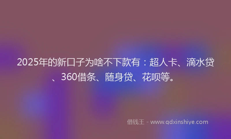 2025年的新口子为啥不下款有：超人卡、滴水贷、360借条、随身贷、花呗等。