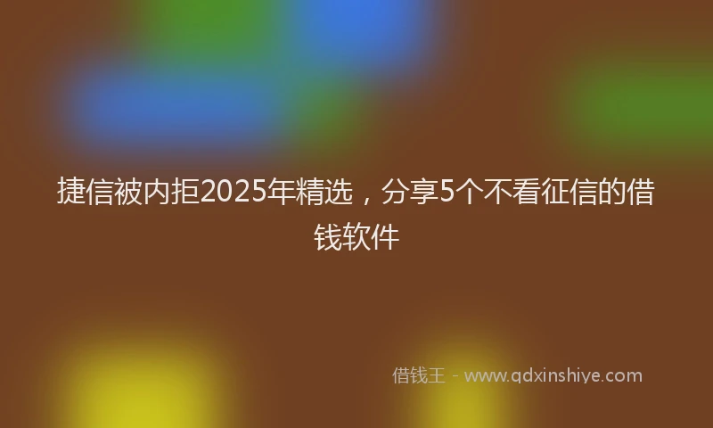 捷信被内拒2025年精选，分享5个不看征信的借钱软件