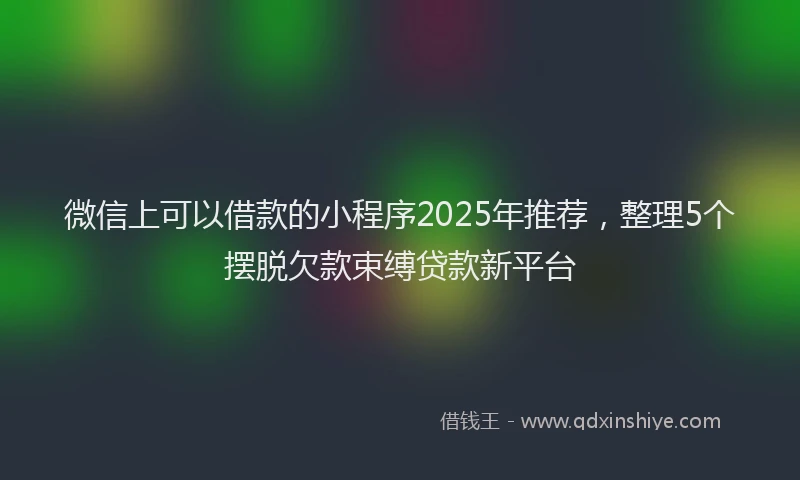 微信上可以借款的小程序2025年推荐，整理5个摆脱欠款束缚贷款新平台