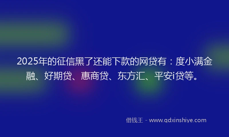 2025年的征信黑了还能下款的网贷有：度小满金融、好期贷、惠商贷、东方汇、平安i贷等。