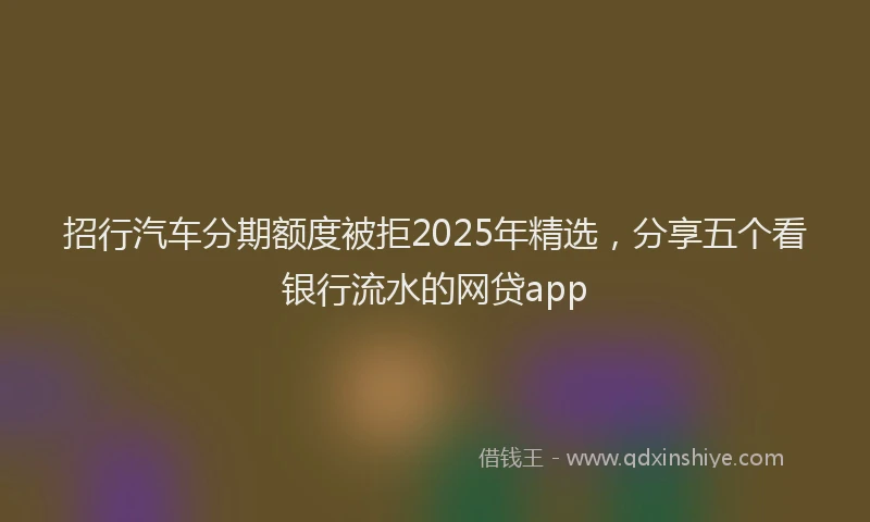 招行汽车分期额度被拒2025年精选，分享五个看银行流水的网贷app