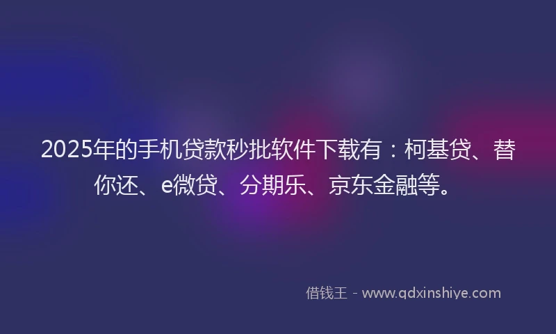 2025年的手机贷款秒批软件下载有：柯基贷、替你还、e微贷、分期乐、京东金融等。
