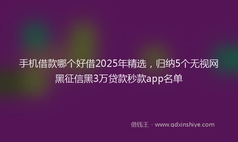 手机借款哪个好借2025年精选，归纳5个无视网黑征信黑3万贷款秒款app名单