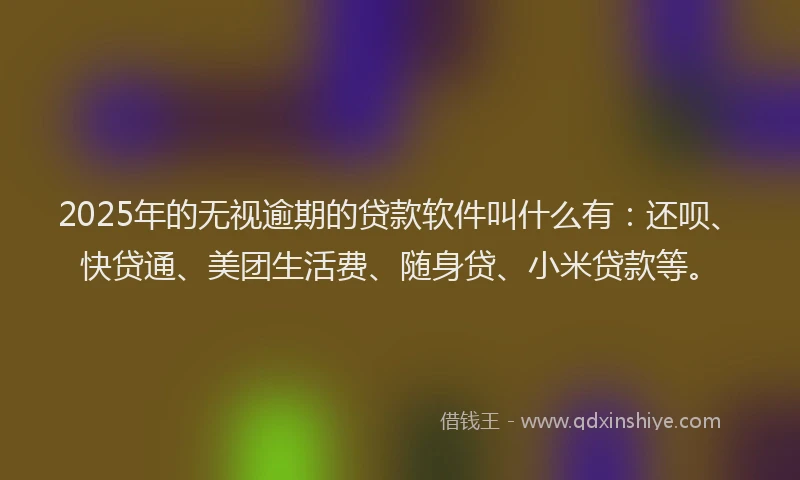 2025年的无视逾期的贷款软件叫什么有：还呗、快贷通、美团生活费、随身贷、小米贷款等。