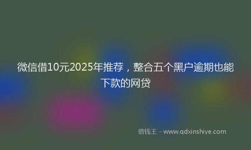 微信借10元2025年推荐，整合五个黑户逾期也能下款的网贷