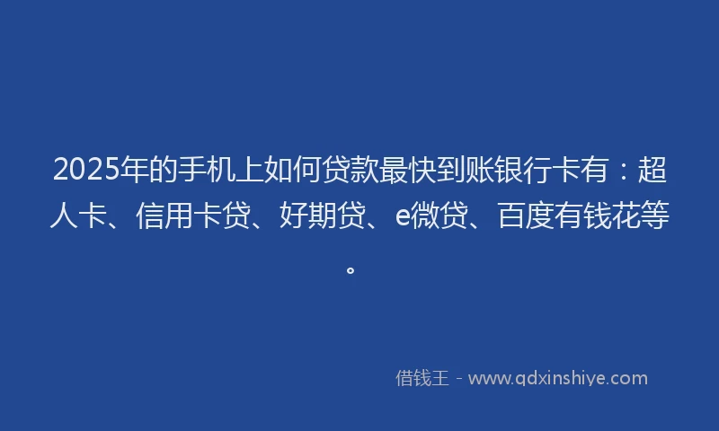 2025年的手机上如何贷款最快到账银行卡有：超人卡、信用卡贷、好期贷、e微贷、百度有钱花等。