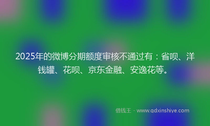 2025年的微博分期额度审核不通过有：省呗、洋钱罐、花呗、京东金融、安逸花等。