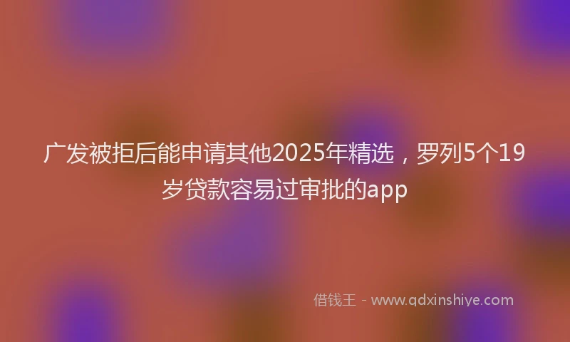 广发被拒后能申请其他2025年精选，罗列5个19岁贷款容易过审批的app