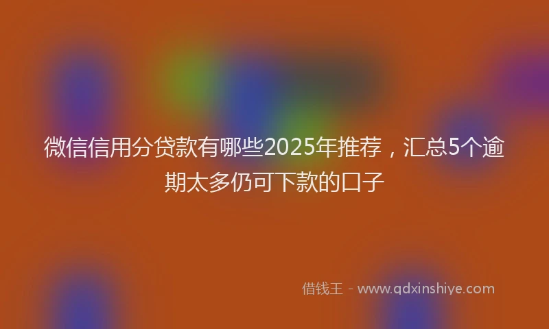 微信信用分贷款有哪些2025年推荐，汇总5个逾期太多仍可下款的口子