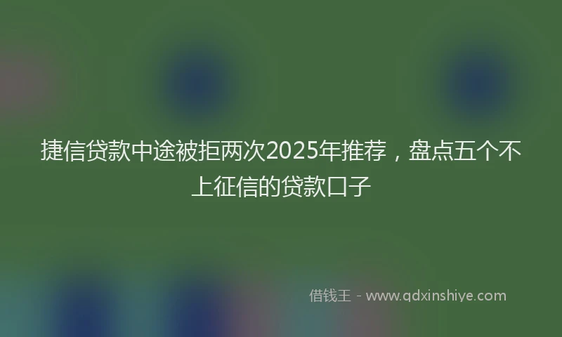 捷信贷款中途被拒两次2025年推荐，盘点五个不上征信的贷款口子