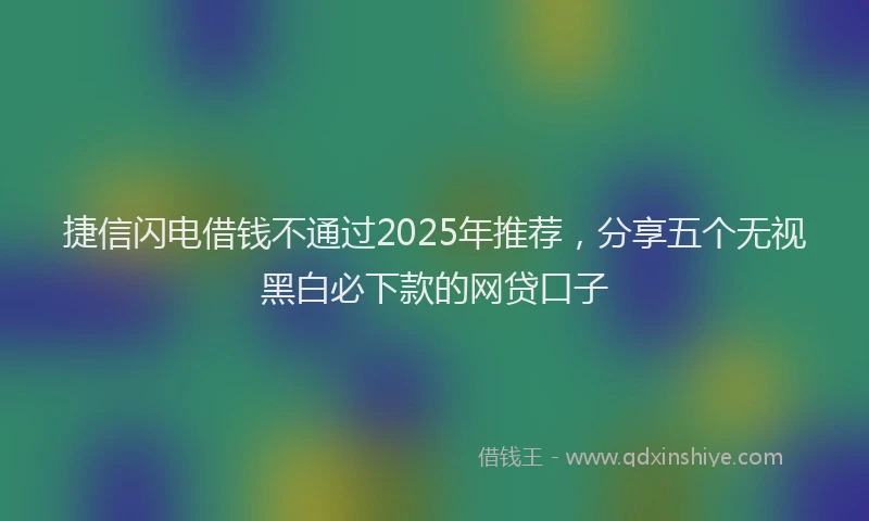 捷信闪电借钱不通过2025年推荐，分享五个无视黑白必下款的网贷口子
