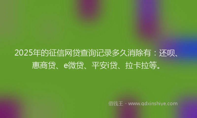 2025年的征信网贷查询记录多久消除有：还呗、惠商贷、e微贷、平安i贷、拉卡拉等。