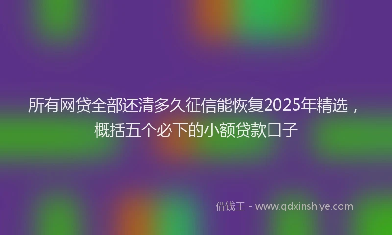 所有网贷全部还清多久征信能恢复2025年精选，概括五个必下的小额贷款口子