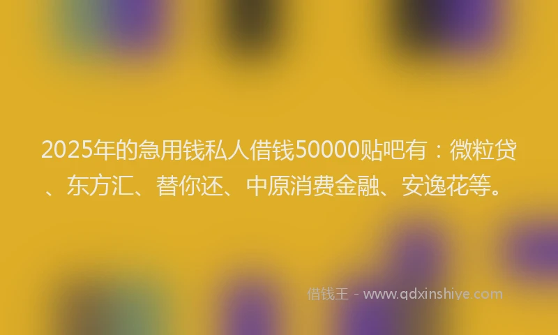 2025年的急用钱私人借钱50000贴吧有：微粒贷、东方汇、替你还、中原消费金融、安逸花等。