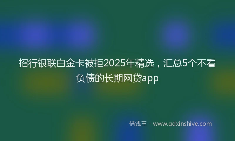 招行银联白金卡被拒2025年精选，汇总5个不看负债的长期网贷app