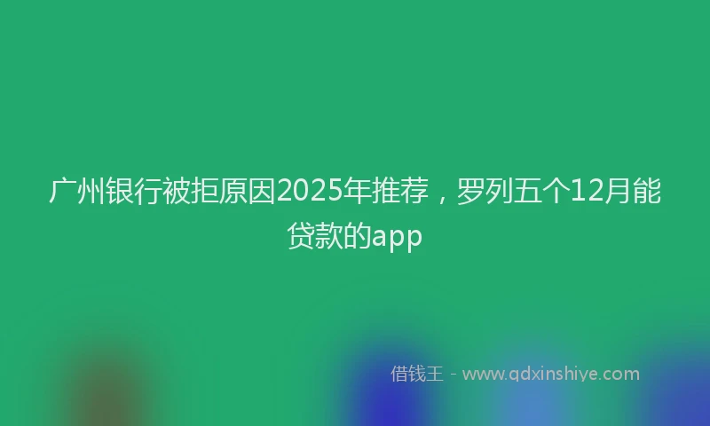 广州银行被拒原因2025年推荐，罗列五个12月能贷款的app
