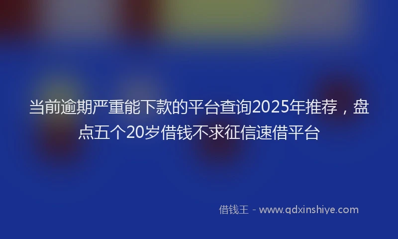 当前逾期严重能下款的平台查询2025年推荐，盘点五个20岁借钱不求征信速借平台