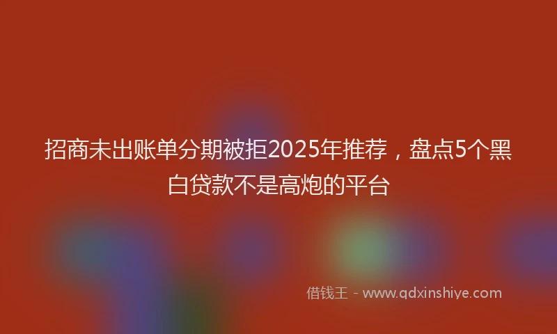 招商未出账单分期被拒2025年推荐，盘点5个黑白贷款不是高炮的平台