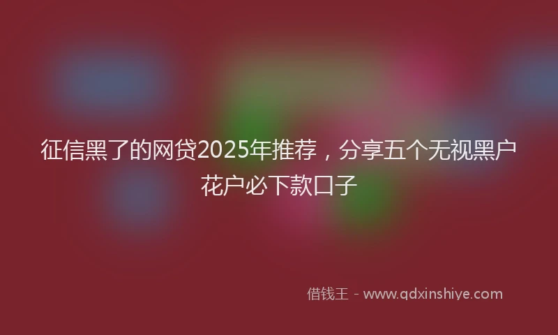 征信黑了的网贷2025年推荐，分享五个无视黑户花户必下款口子