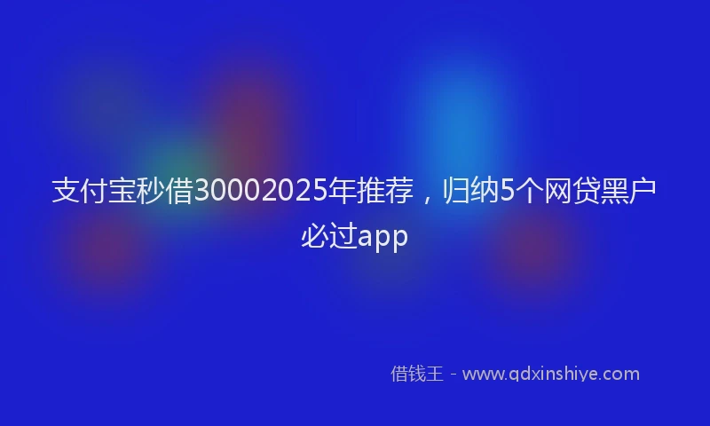支付宝秒借30002025年推荐，归纳5个网贷黑户必过app