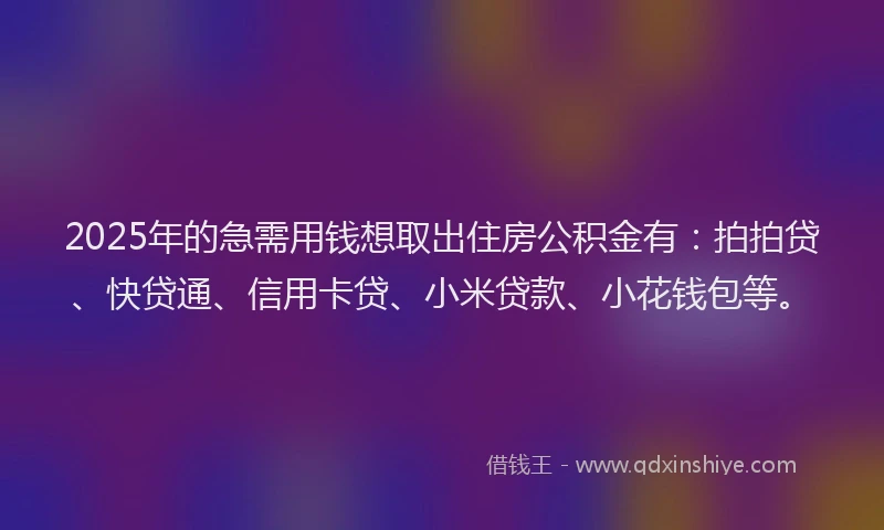 2025年的急需用钱想取出住房公积金有：拍拍贷、快贷通、信用卡贷、小米贷款、小花钱包等。