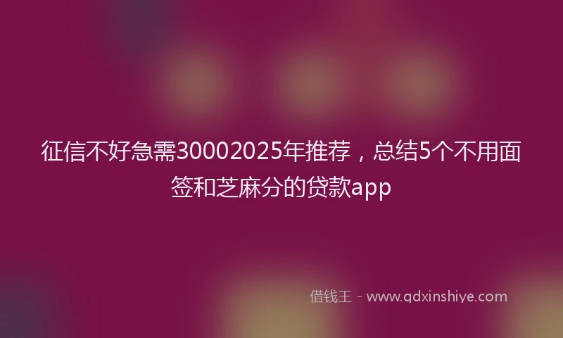 征信不好急需30002025年推荐，总结5个不用面签和芝麻分的贷款app
