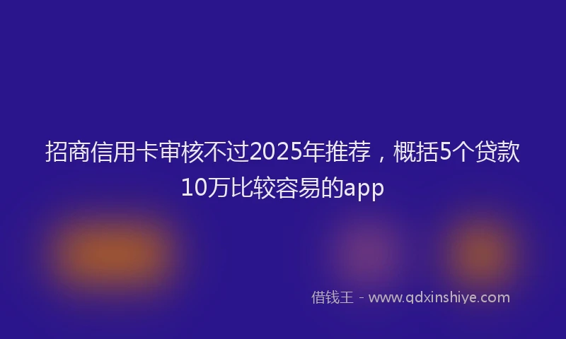 招商信用卡审核不过2025年推荐，概括5个贷款10万比较容易的app