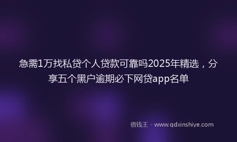 急需1万找私贷个人贷款可靠吗2025年精选，分享五个黑户逾期必下网贷app名单