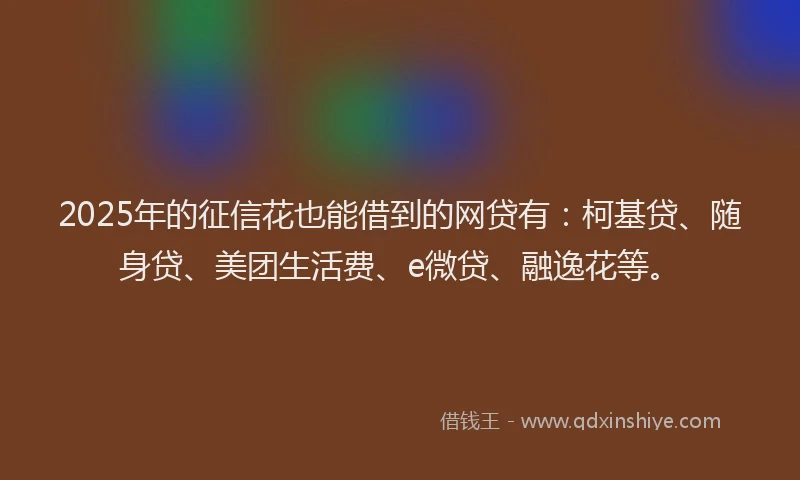 2025年的征信花也能借到的网贷有：柯基贷、随身贷、美团生活费、e微贷、融逸花等。