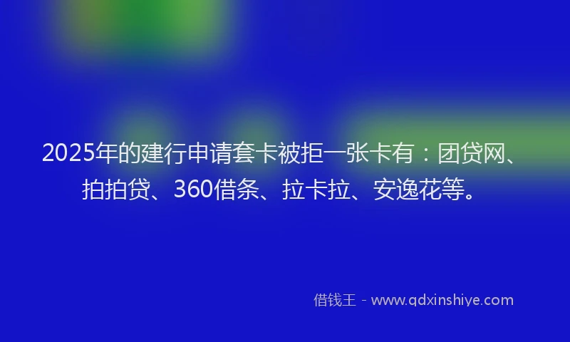 2025年的建行申请套卡被拒一张卡有：团贷网、拍拍贷、360借条、拉卡拉、安逸花等。