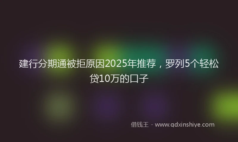 建行分期通被拒原因2025年推荐，罗列5个轻松贷10万的口子