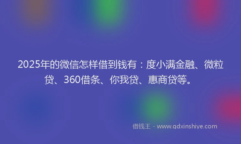 2025年的微信怎样借到钱有：度小满金融、微粒贷、360借条、你我贷、惠商贷等。