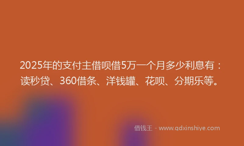 2025年的支付主借呗借5万一个月多少利息有：读秒贷、360借条、洋钱罐、花呗、分期乐等。