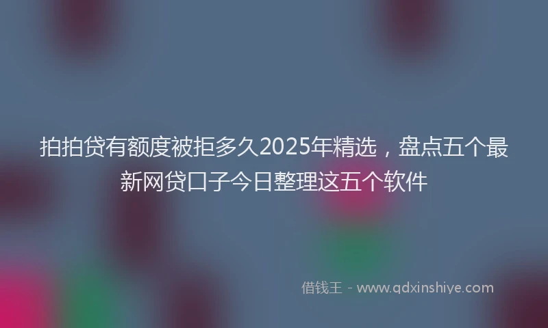 拍拍贷有额度被拒多久2025年精选，盘点五个最新网贷口子今日整理这五个软件