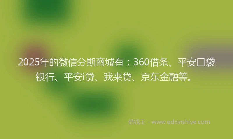 2025年的微信分期商城有：360借条、平安口袋银行、平安i贷、我来贷、京东金融等。