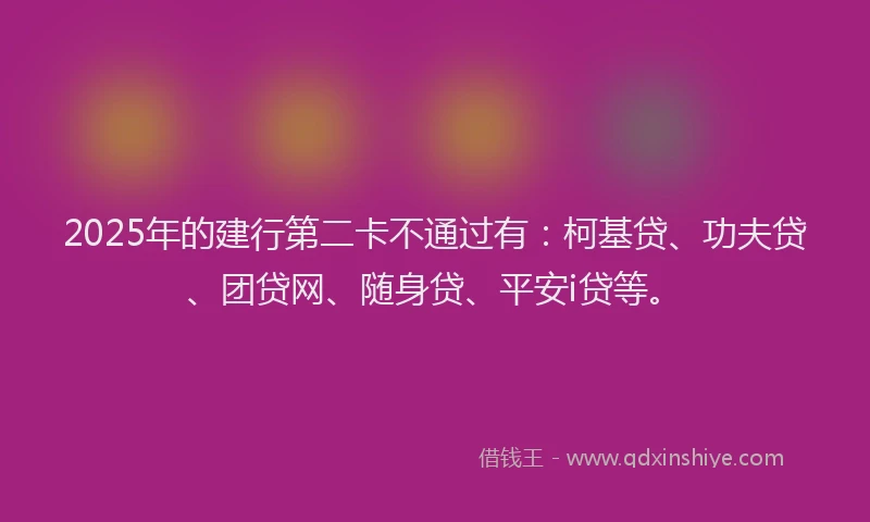 2025年的建行第二卡不通过有：柯基贷、功夫贷、团贷网、随身贷、平安i贷等。