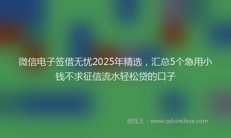微信电子签借无忧2025年精选，汇总5个急用小钱不求征信流水轻松贷的口子