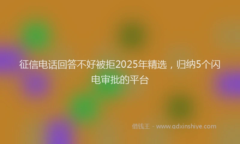 征信电话回答不好被拒2025年精选，归纳5个闪电审批的平台