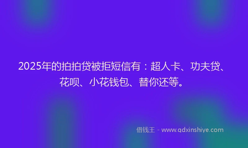 2025年的拍拍贷被拒短信有：超人卡、功夫贷、花呗、小花钱包、替你还等。