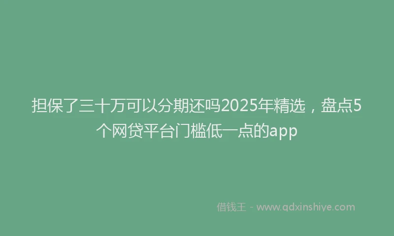 担保了三十万可以分期还吗2025年精选，盘点5个网贷平台门槛低一点的app