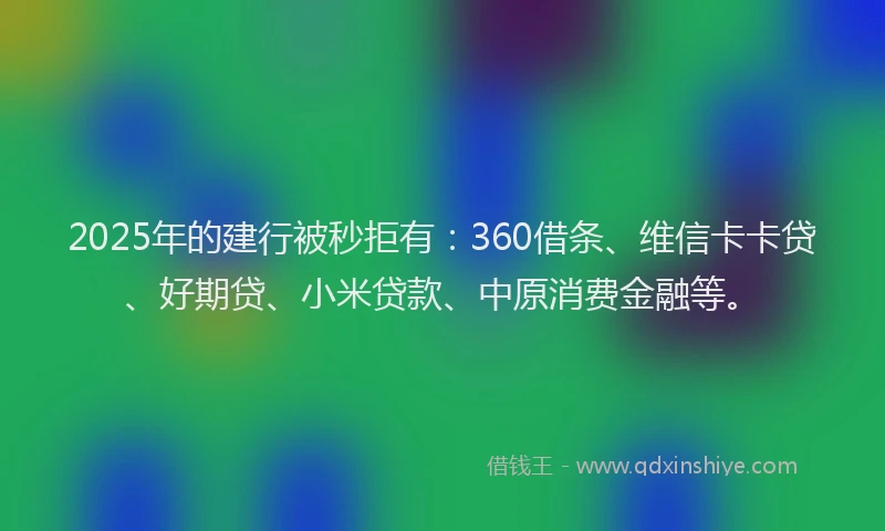 2025年的建行被秒拒有：360借条、维信卡卡贷、好期贷、小米贷款、中原消费金融等。