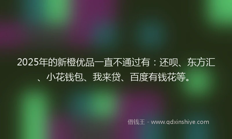 2025年的新橙优品一直不通过有：还呗、东方汇、小花钱包、我来贷、百度有钱花等。