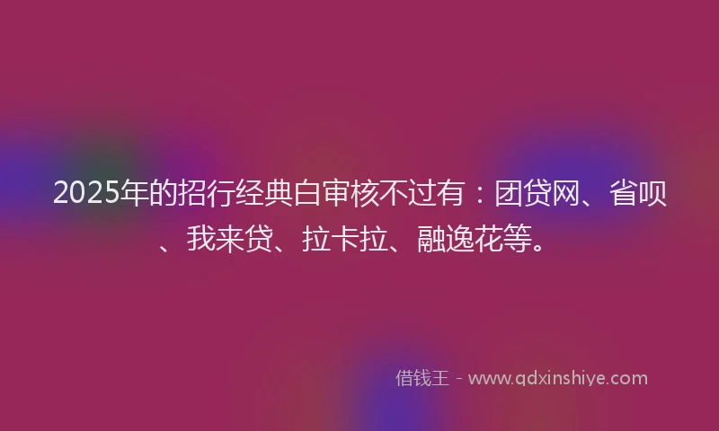 2025年的招行经典白审核不过有：团贷网、省呗、我来贷、拉卡拉、融逸花等。