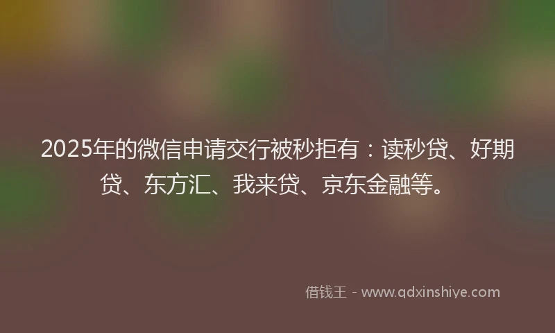 2025年的微信申请交行被秒拒有：读秒贷、好期贷、东方汇、我来贷、京东金融等。